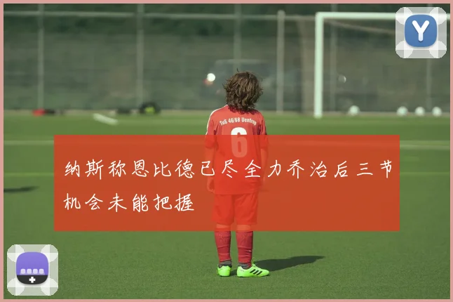 纳斯称恩比德已尽全力乔治后三节机会未能把握