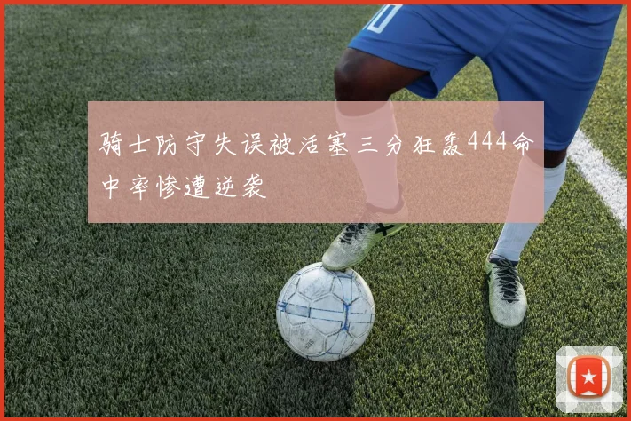骑士防守失误被活塞三分狂轰444命中率惨遭逆袭