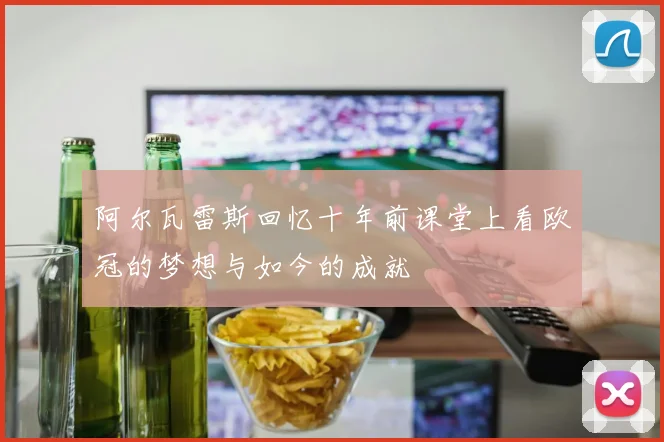 阿尔瓦雷斯回忆十年前课堂上看欧冠的梦想与如今的成就