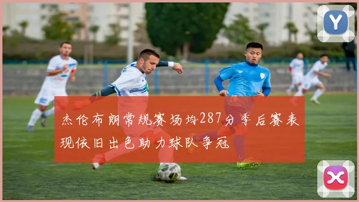 杰伦布朗常规赛场均287分季后赛表现依旧出色助力球队争冠