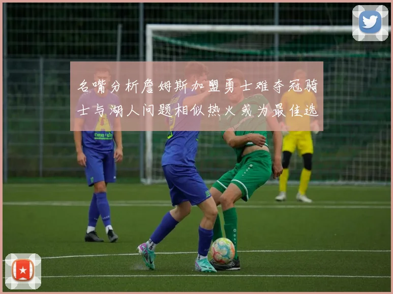 名嘴分析詹姆斯加盟勇士难夺冠骑士与湖人问题相似热火或为最佳选择