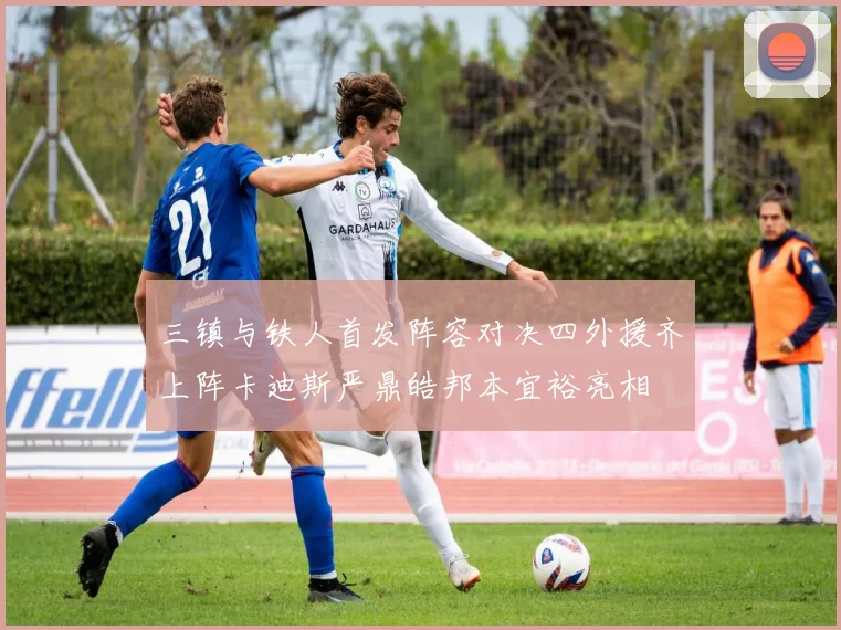 三镇与铁人首发阵容对决四外援齐上阵卡迪斯严鼎皓邦本宜裕亮相