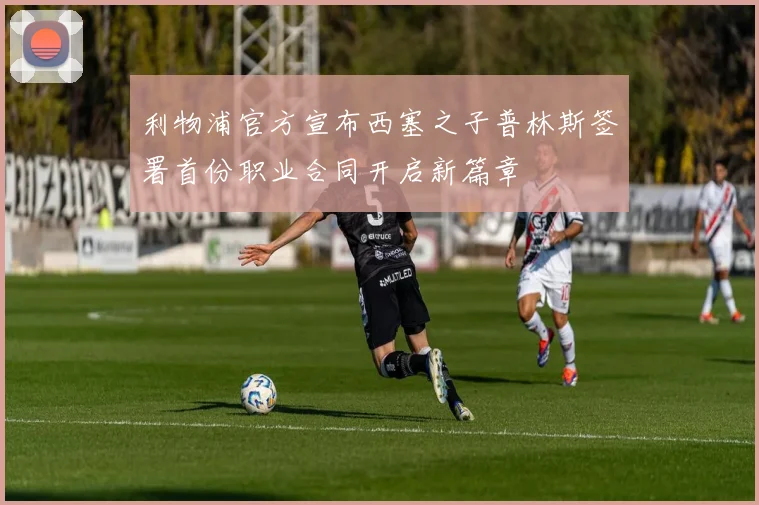 利物浦官方宣布西塞之子普林斯签署首份职业合同开启新篇章