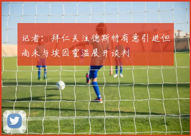 记者：拜仁关注德斯特有意引进但尚未与埃因霍温展开谈判