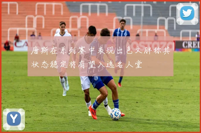 唐斯在系列赛中表现出色文胖称其状态稳定将有望入选名人堂