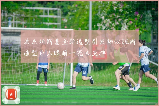 波杰姆斯基全新造型引发热议脏辫造型让人眼前一亮大变样