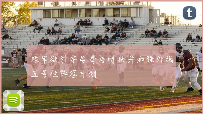 绿军欲引字母哥与特纳并加强外线五号位阵容计划