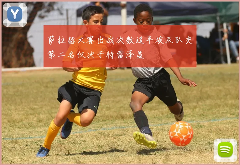 萨拉赫大赛出战次数追平埃及队史第二名仅次于特雷泽盖