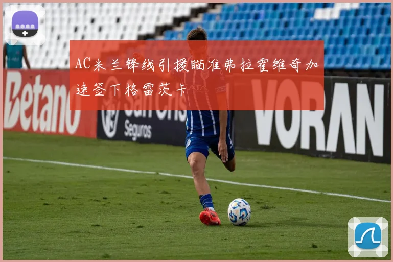 AC米兰锋线引援瞄准弗拉霍维奇加速签下格雷茨卡