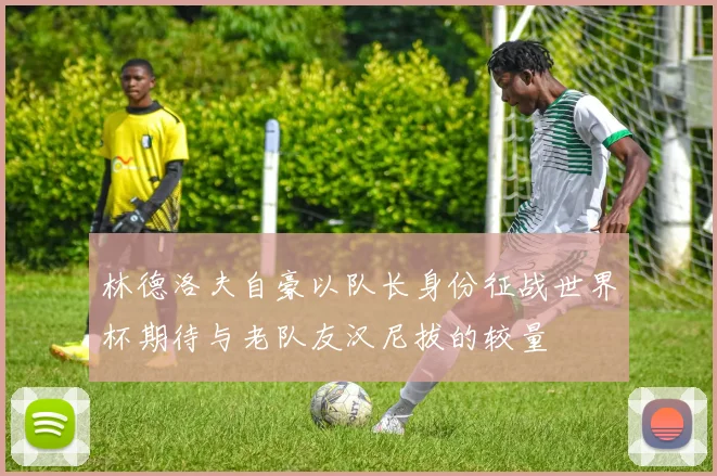 林德洛夫自豪以队长身份征战世界杯期待与老队友汉尼拔的较量